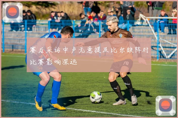 赛后采访中卢无意提及比尔缺阵对比赛影响深远