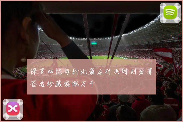 保罗回忆与科比最后对决时刻分享签名珍藏感慨万千