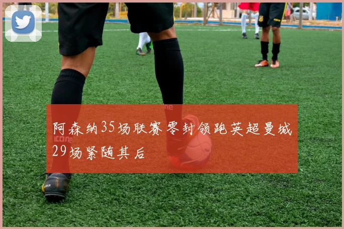 阿森纳35场联赛零封领跑英超曼城29场紧随其后