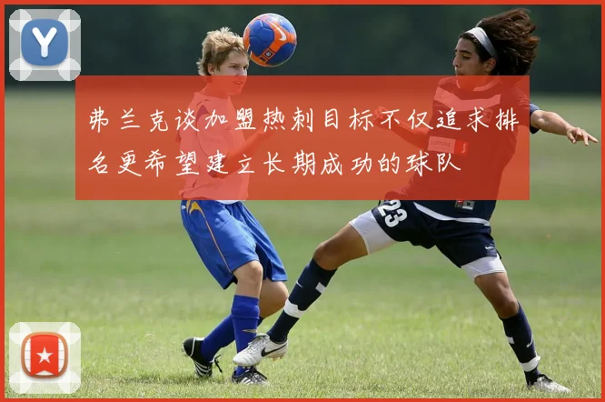 弗兰克谈加盟热刺目标不仅追求排名更希望建立长期成功的球队