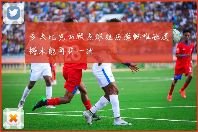 多夫比克回顾点球经历感慨唯独遗憾未能再罚一次