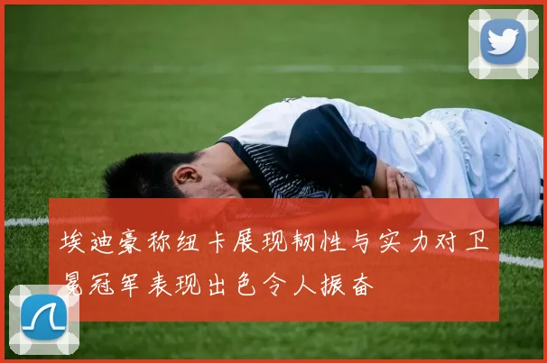 埃迪豪称纽卡展现韧性与实力对卫冕冠军表现出色令人振奋