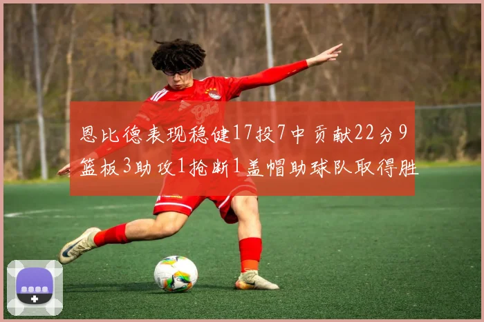 恩比德表现稳健17投7中贡献22分9篮板3助攻1抢断1盖帽助球队取得胜利