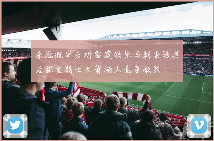夺冠概率分析雷霆领先马刺紧随其后掘金骑士火箭湖人竞争激烈
