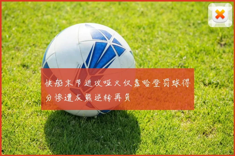 快船末节进攻哑火仅靠哈登罚球得分惨遭灰熊逆转再负