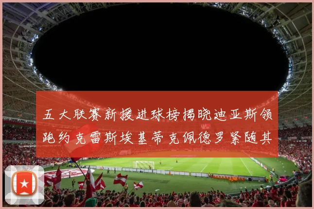 五大联赛新援进球榜揭晓迪亚斯领跑约克雷斯埃基蒂克佩德罗紧随其后