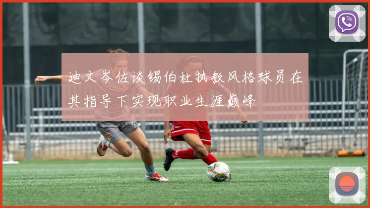 迪文岑佐谈锡伯杜执教风格球员在其指导下实现职业生涯巅峰