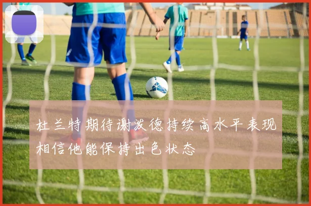 杜兰特期待谢泼德持续高水平表现相信他能保持出色状态
