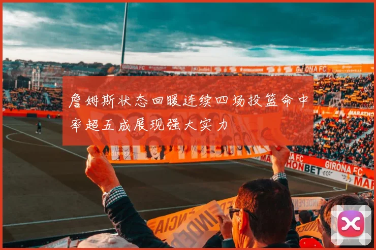 詹姆斯状态回暖连续四场投篮命中率超五成展现强大实力