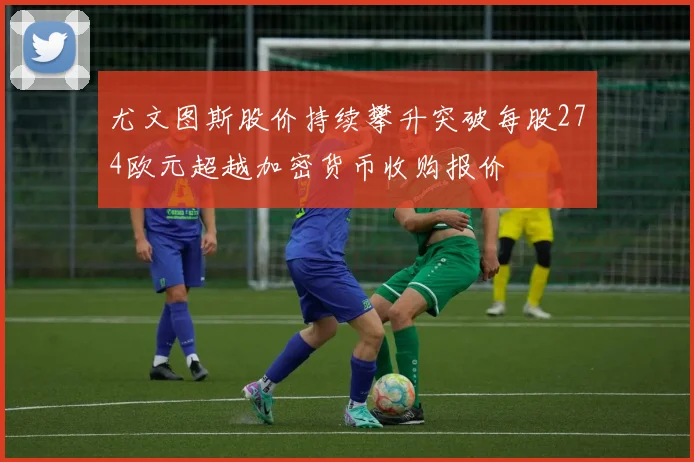 尤文图斯股价持续攀升突破每股274欧元超越加密货币收购报价