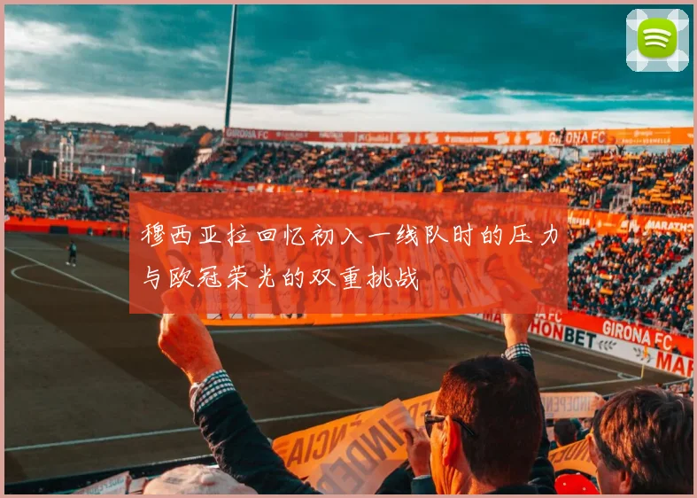 穆西亚拉回忆初入一线队时的压力与欧冠荣光的双重挑战