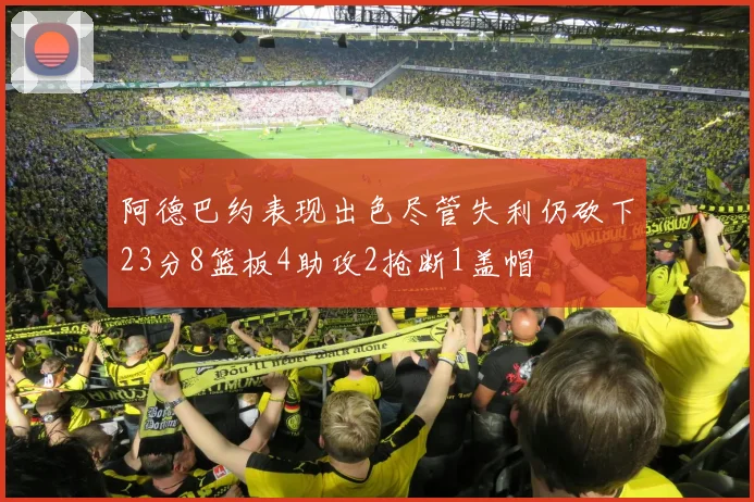 阿德巴约表现出色尽管失利仍砍下23分8篮板4助攻2抢断1盖帽