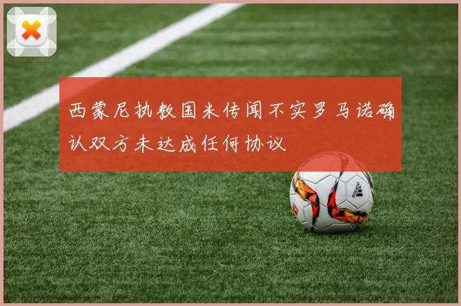 西蒙尼执教国米传闻不实罗马诺确认双方未达成任何协议