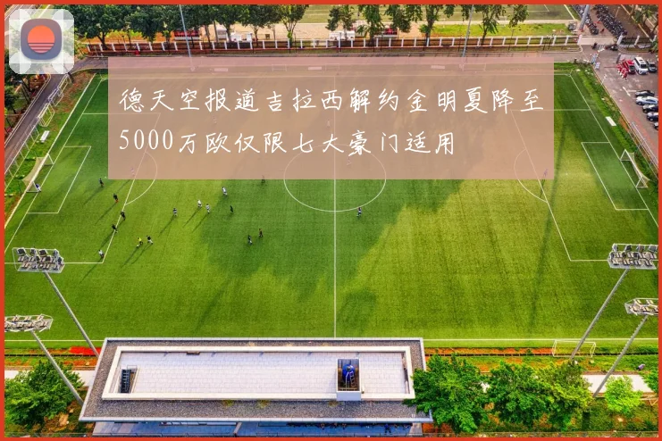 德天空报道吉拉西解约金明夏降至5000万欧仅限七大豪门适用