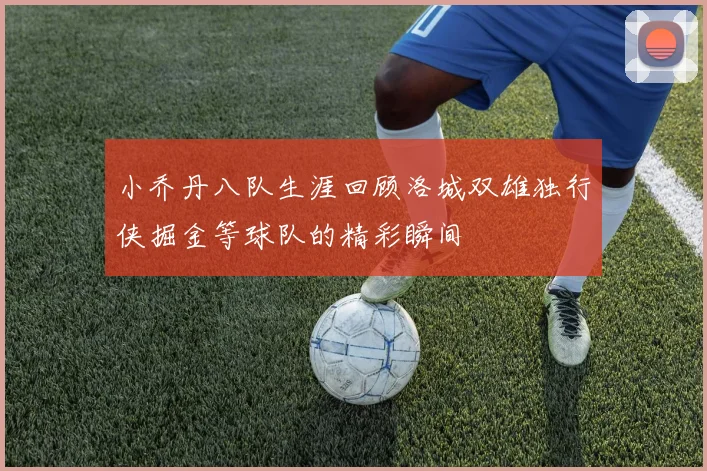 小乔丹八队生涯回顾洛城双雄独行侠掘金等球队的精彩瞬间