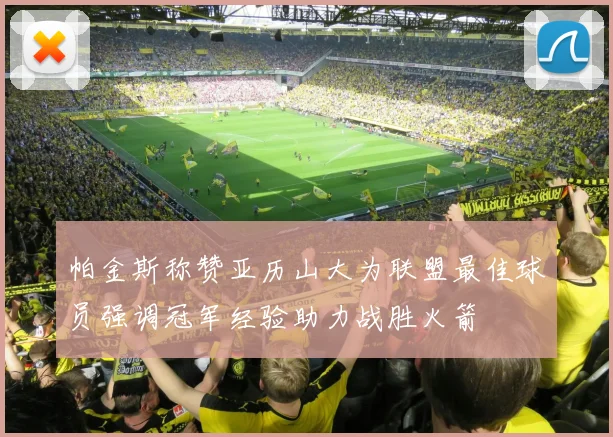 帕金斯称赞亚历山大为联盟最佳球员强调冠军经验助力战胜火箭