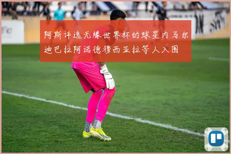阿斯评选无缘世界杯的球星内马尔迪巴拉阿诺德穆西亚拉等人入围