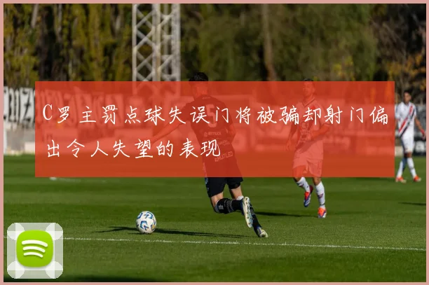C罗主罚点球失误门将被骗却射门偏出令人失望的表现