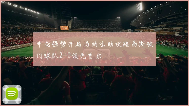 申花强势开局马纳法助攻路易斯破门球队2-0领先首尔