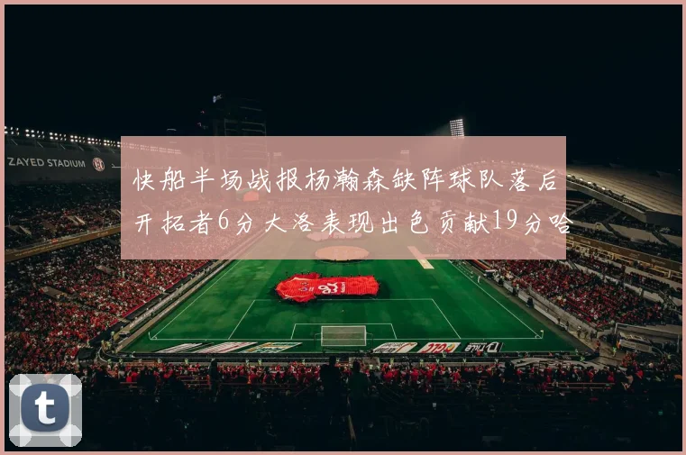 快船半场战报杨瀚森缺阵球队落后开拓者6分大洛表现出色贡献19分哈登也有14分进账