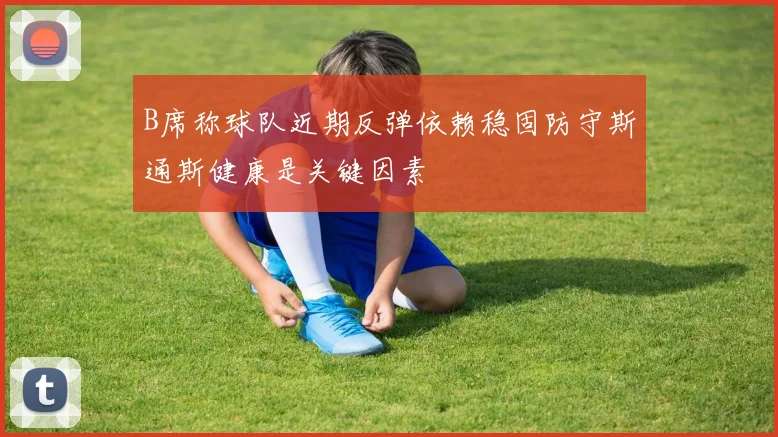 B席称球队近期反弹依赖稳固防守斯通斯健康是关键因素
