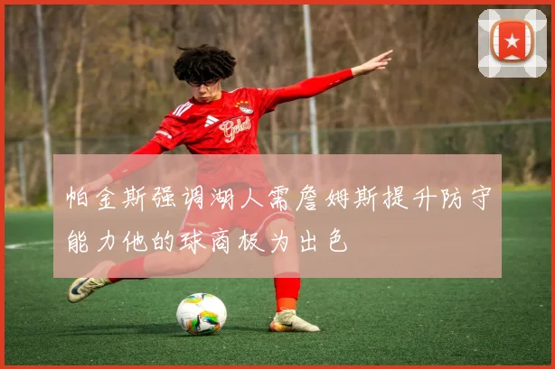 帕金斯强调湖人需詹姆斯提升防守能力他的球商极为出色