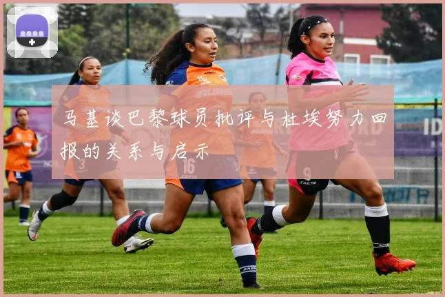 马基谈巴黎球员批评与杜埃努力回报的关系与启示