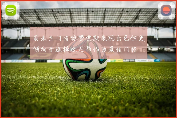 前米兰门将称赞索默表现出色但更倾向于选择迈尼昂作为最佳门将