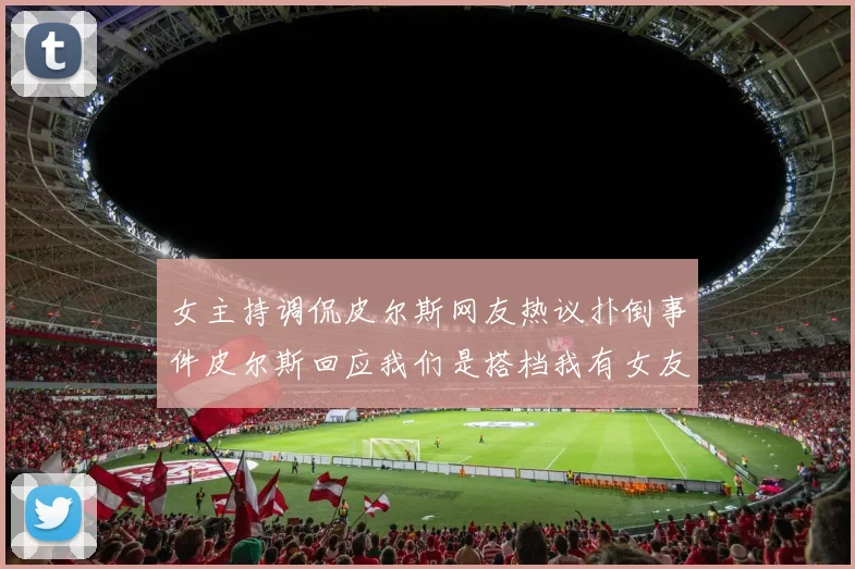 女主持调侃皮尔斯网友热议扑倒事件皮尔斯回应我们是搭档我有女友