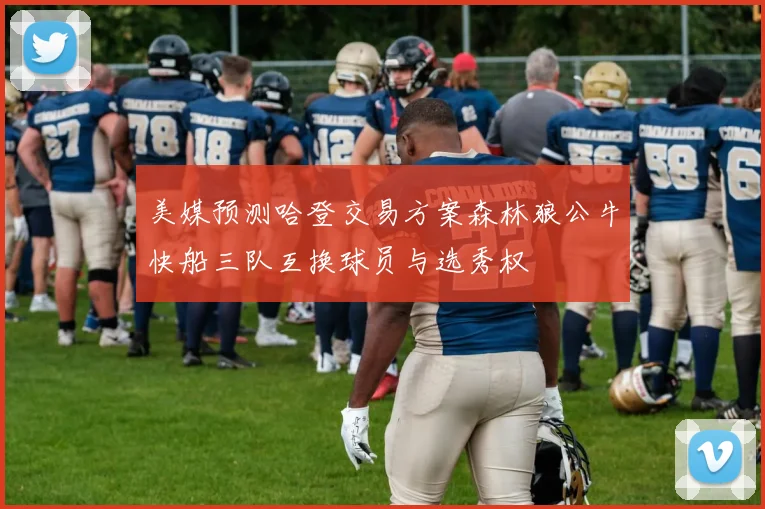 美媒预测哈登交易方案森林狼公牛快船三队互换球员与选秀权