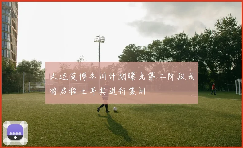 大连英博冬训计划曝光第二阶段或将启程土耳其进行集训