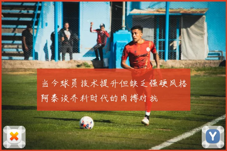 当今球员技术提升但缺乏强硬风格阿泰谈乔科时代的肉搏对抗