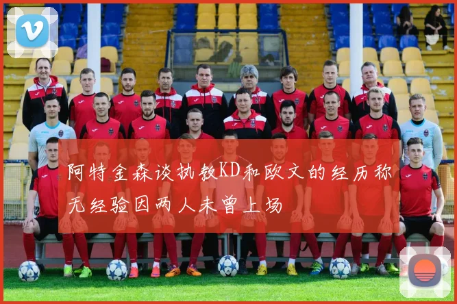 阿特金森谈执教KD和欧文的经历称无经验因两人未曾上场