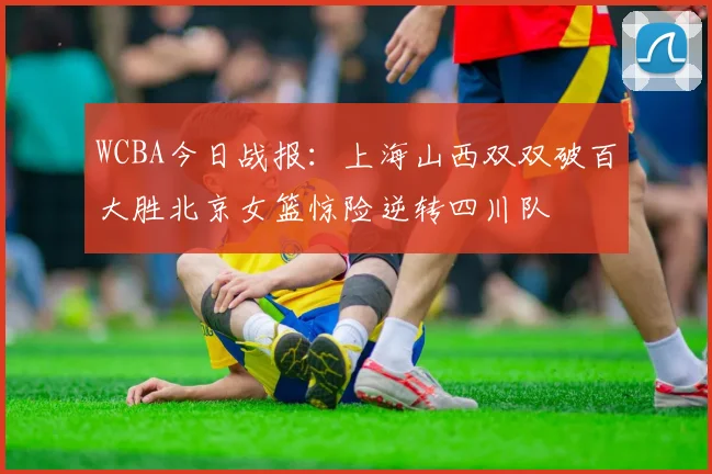 WCBA今日战报：上海山西双双破百大胜北京女篮惊险逆转四川队