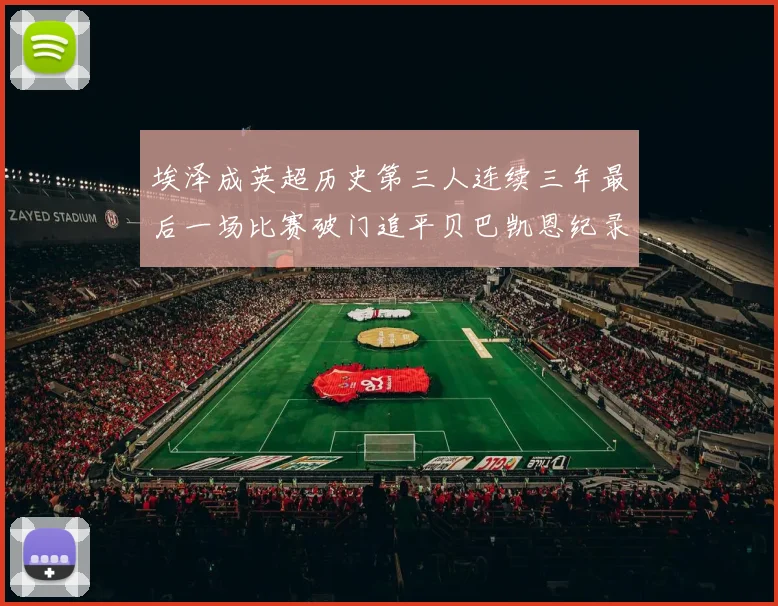 埃泽成英超历史第三人连续三年最后一场比赛破门追平贝巴凯恩纪录