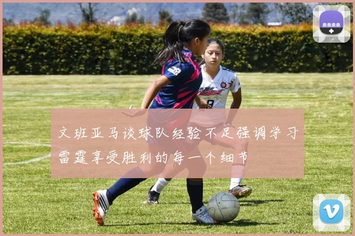 文班亚马谈球队经验不足强调学习雷霆享受胜利的每一个细节