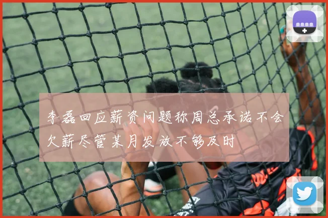 李磊回应薪资问题称周总承诺不会欠薪尽管某月发放不够及时