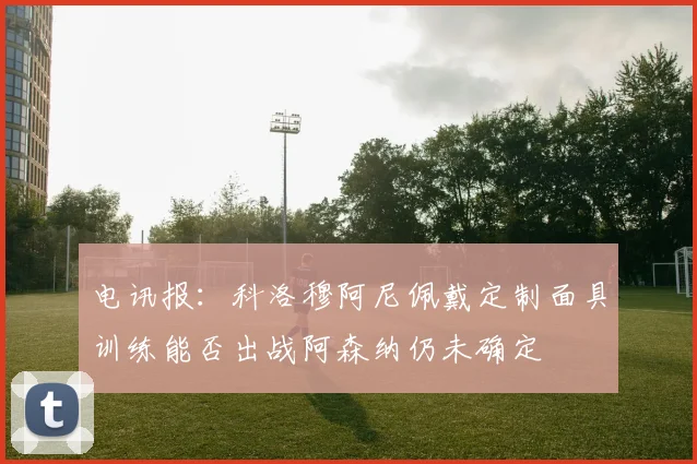 电讯报：科洛穆阿尼佩戴定制面具训练能否出战阿森纳仍未确定