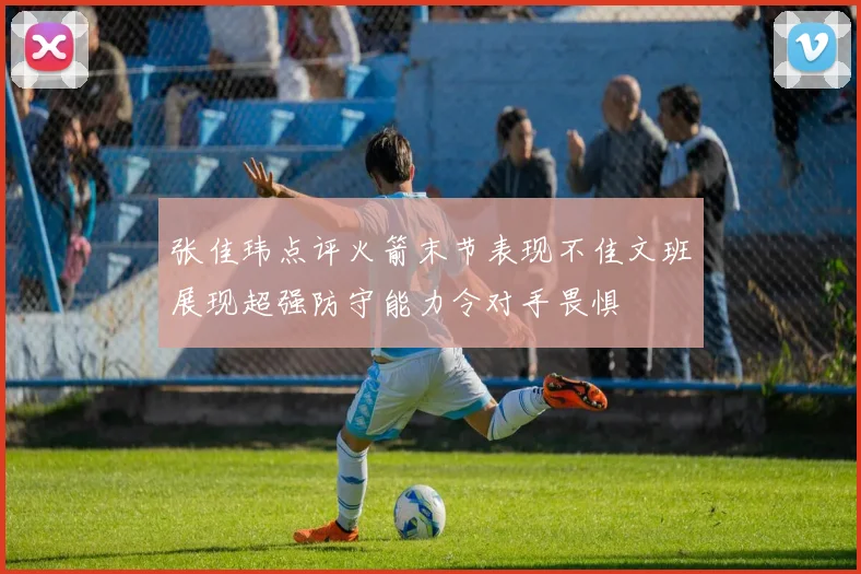 张佳玮点评火箭末节表现不佳文班展现超强防守能力令对手畏惧