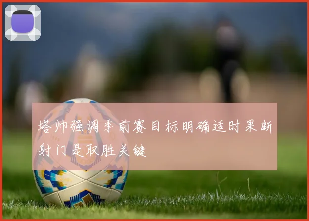 塔帅强调季前赛目标明确适时果断射门是取胜关键