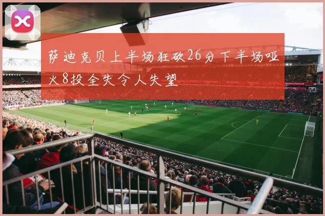 萨迪克贝上半场狂砍26分下半场哑火8投全失令人失望