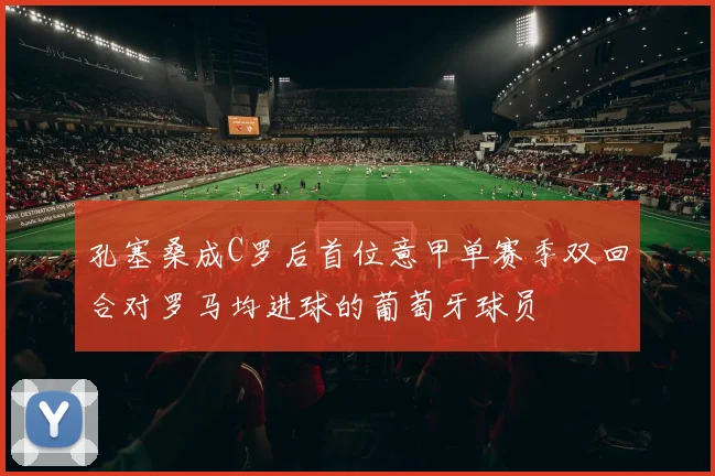 孔塞桑成C罗后首位意甲单赛季双回合对罗马均进球的葡萄牙球员