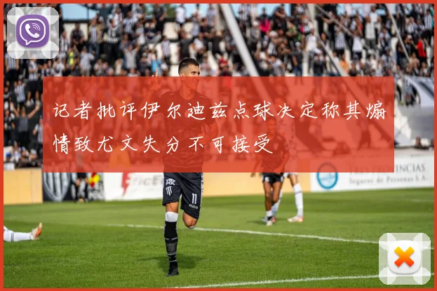 记者批评伊尔迪兹点球决定称其煽情致尤文失分不可接受