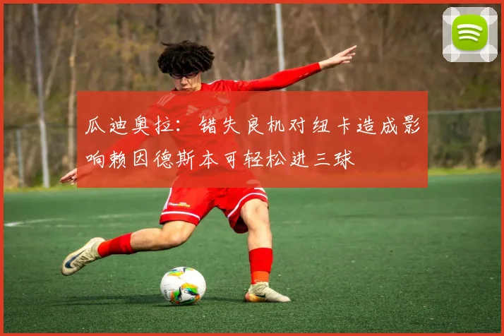 瓜迪奥拉：错失良机对纽卡造成影响赖因德斯本可轻松进三球