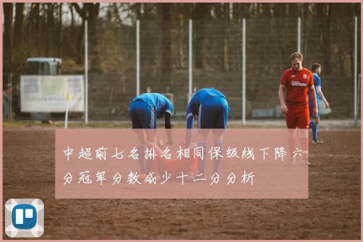 中超前七名排名相同保级线下降六分冠军分数减少十二分分析