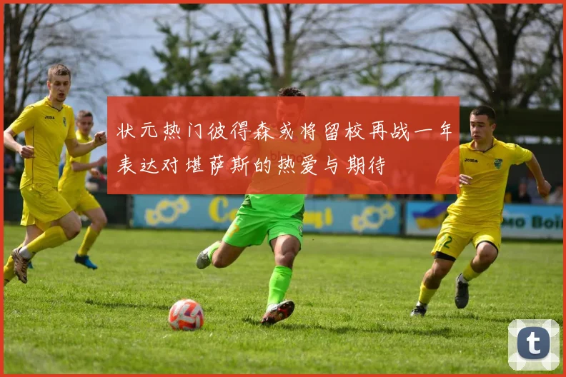状元热门彼得森或将留校再战一年表达对堪萨斯的热爱与期待