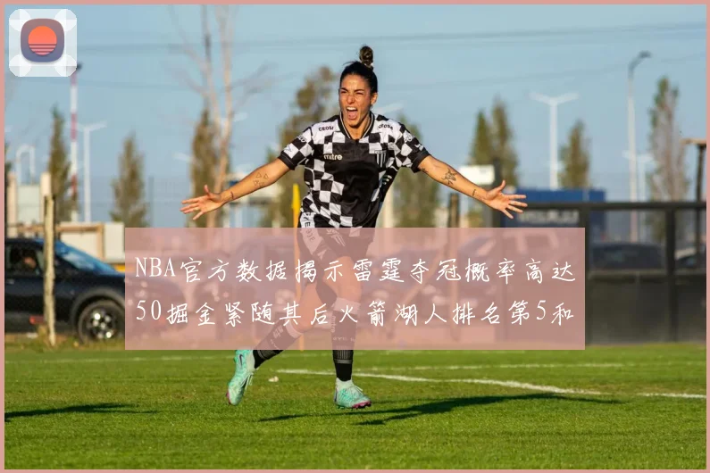 NBA官方数据揭示雷霆夺冠概率高达50掘金紧随其后火箭湖人排名第5和第6
